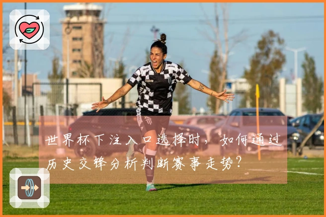 世界杯下注入口选择时，如何通过历史交锋分析判断赛事走势？