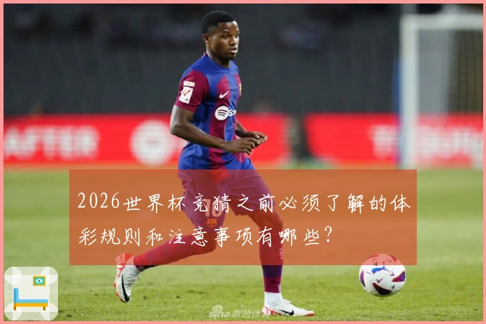 2026世界杯竞猜之前必须了解的体彩规则和注意事项有哪些？