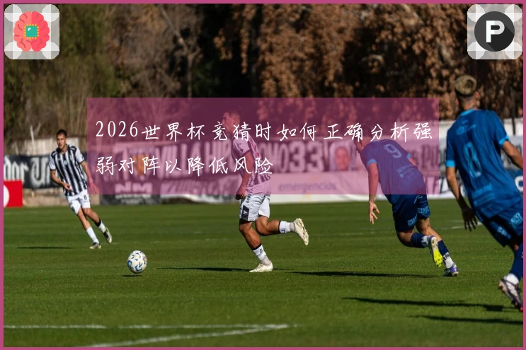 2026世界杯竞猜时如何正确分析强弱对阵以降低风险
