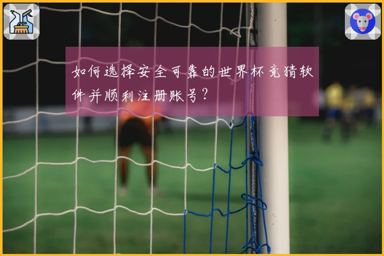 如何选择安全可靠的世界杯竞猜软件并顺利注册账号？