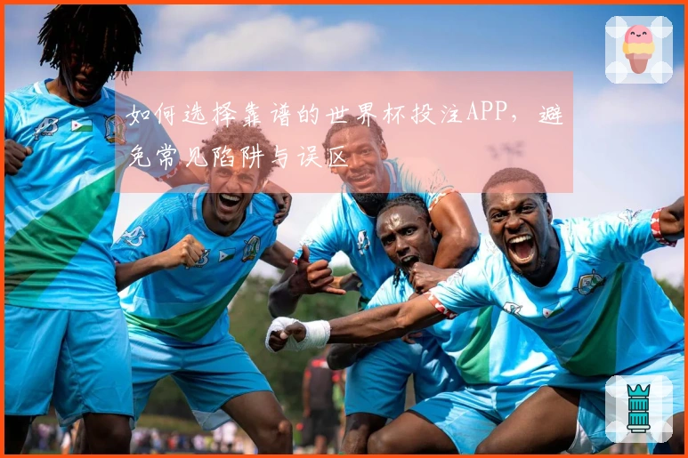 如何选择靠谱的世界杯投注APP，避免常见陷阱与误区
