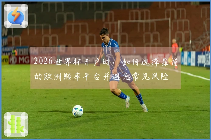 2026世界杯开户时，如何选择靠谱的欧洲赔率平台并避免常见风险