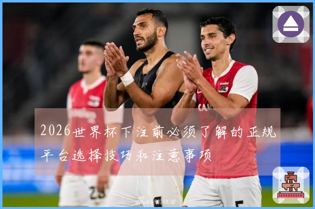 2026世界杯下注前必须了解的正规平台选择技巧和注意事项
