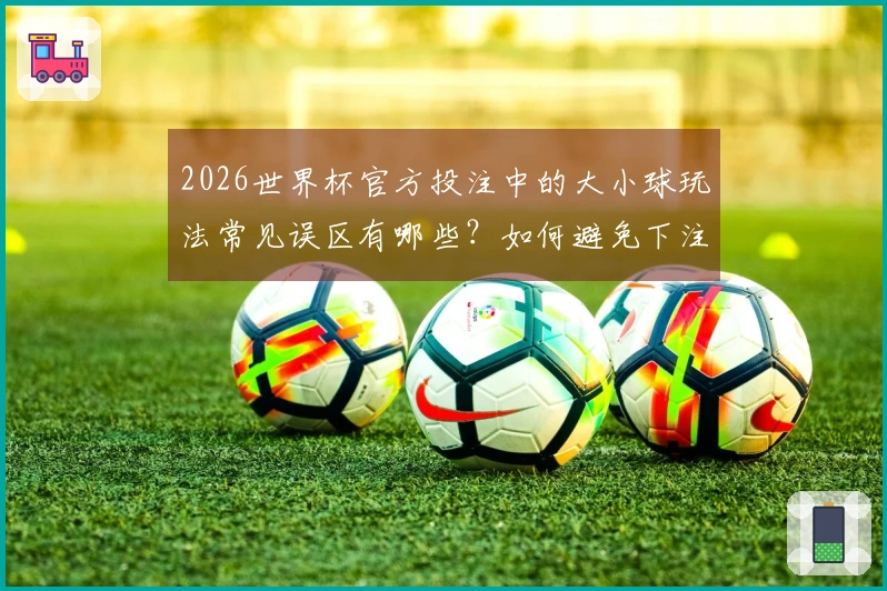 2026世界杯官方投注中的大小球玩法常见误区有哪些？如何避免下注失误？
