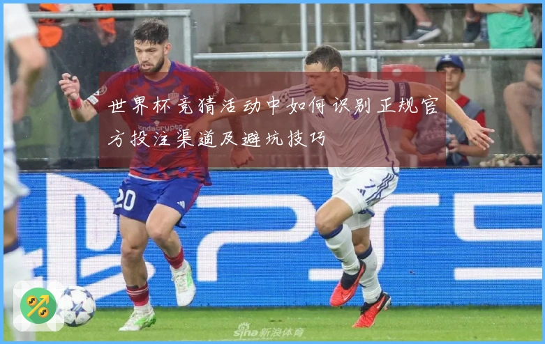 世界杯竞猜活动中如何识别正规官方投注渠道及避坑技巧