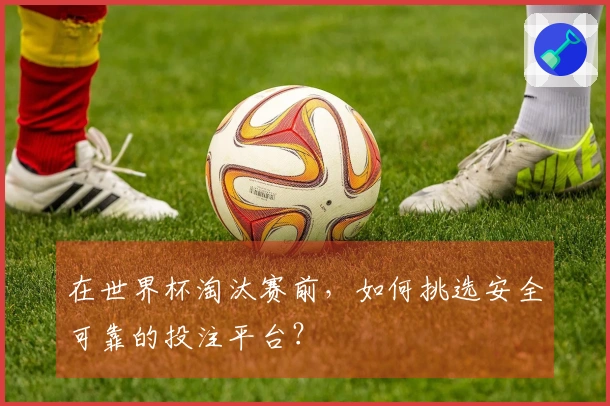 在世界杯淘汰赛前，如何挑选安全可靠的投注平台？
