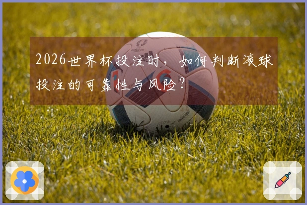 2026世界杯投注时，如何判断滚球投注的可靠性与风险？