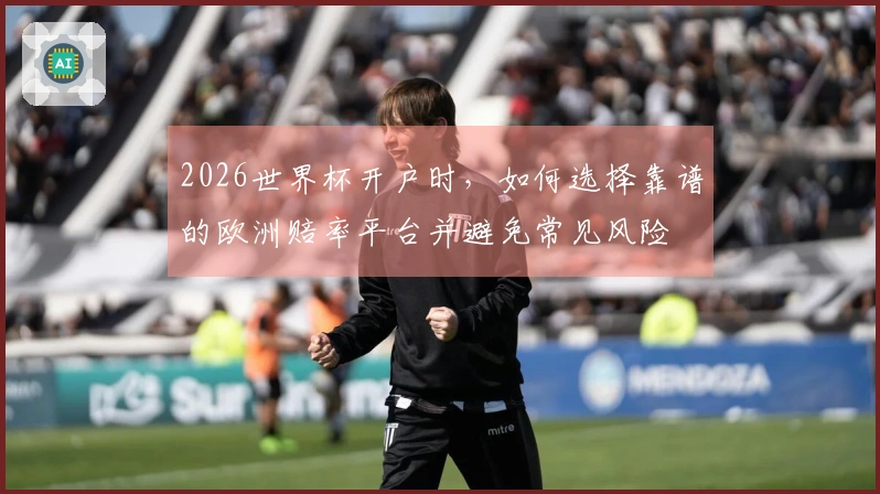 2026世界杯开户时，如何选择靠谱的欧洲赔率平台并避免常见风险