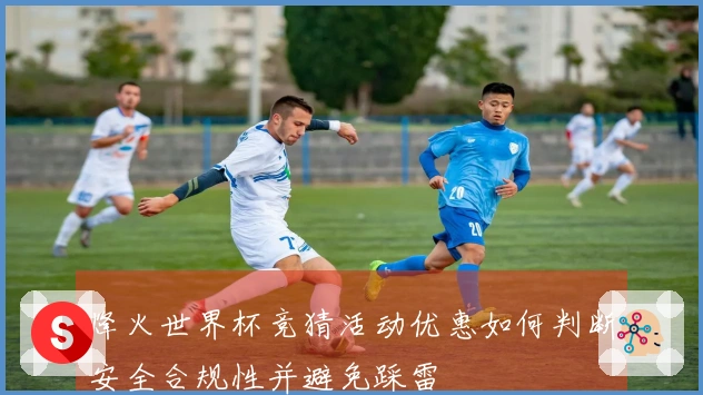 烽火世界杯竞猜活动优惠如何判断安全合规性并避免踩雷