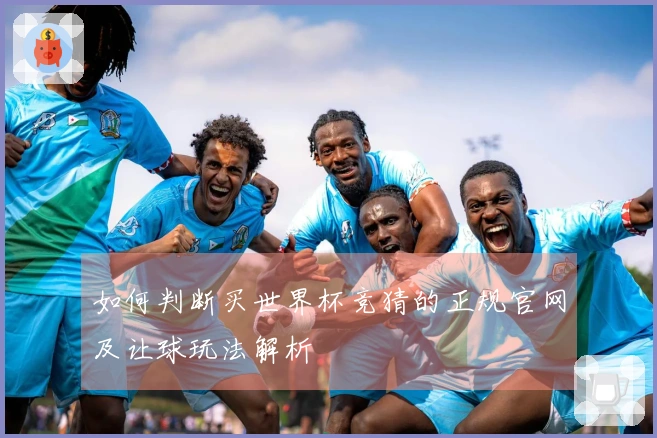 如何判断买世界杯竞猜的正规官网及让球玩法解析