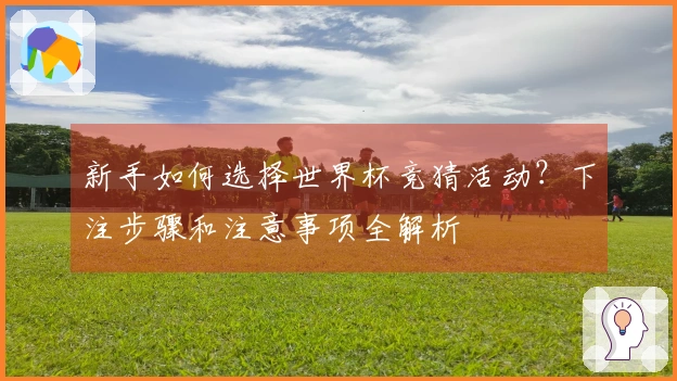 新手如何选择世界杯竞猜活动？下注步骤和注意事项全解析