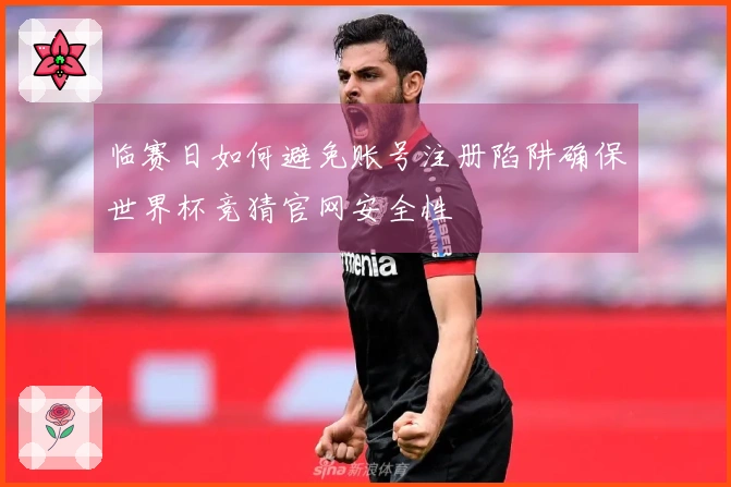 临赛日如何避免账号注册陷阱确保世界杯竞猜官网安全性
