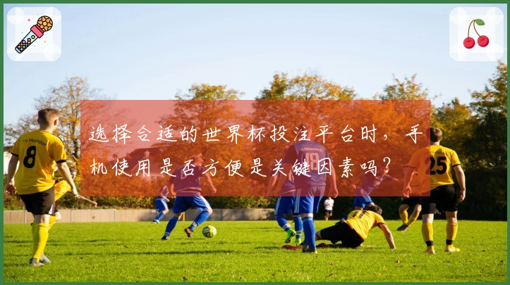 选择合适的世界杯投注平台时，手机使用是否方便是关键因素吗？
