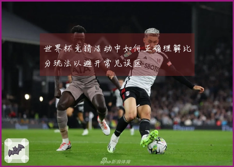 世界杯竞猜活动中如何正确理解比分玩法以避开常见误区