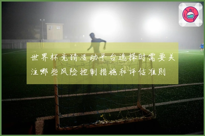 世界杯竞猜活动平台选择时需要关注哪些风险控制措施和评估准则