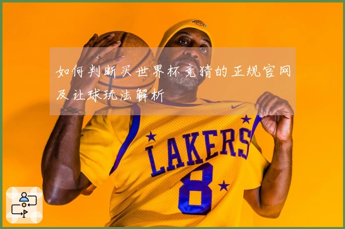 如何判断买世界杯竞猜的正规官网及让球玩法解析
