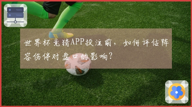 世界杯竞猜APP投注前，如何评估阵容伤停对盘口的影响？