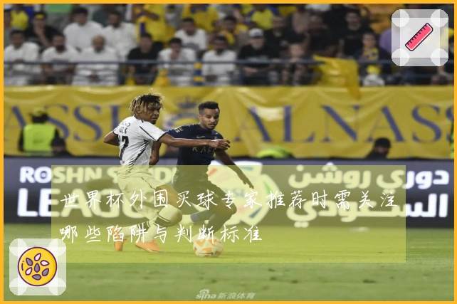世界杯外围买球专家推荐时需关注哪些陷阱与判断标准