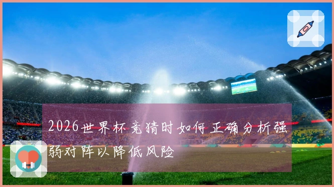 2026世界杯竞猜时如何正确分析强弱对阵以降低风险