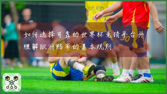 如何选择可靠的世界杯竞猜平台并理解欧洲赔率的基本规则