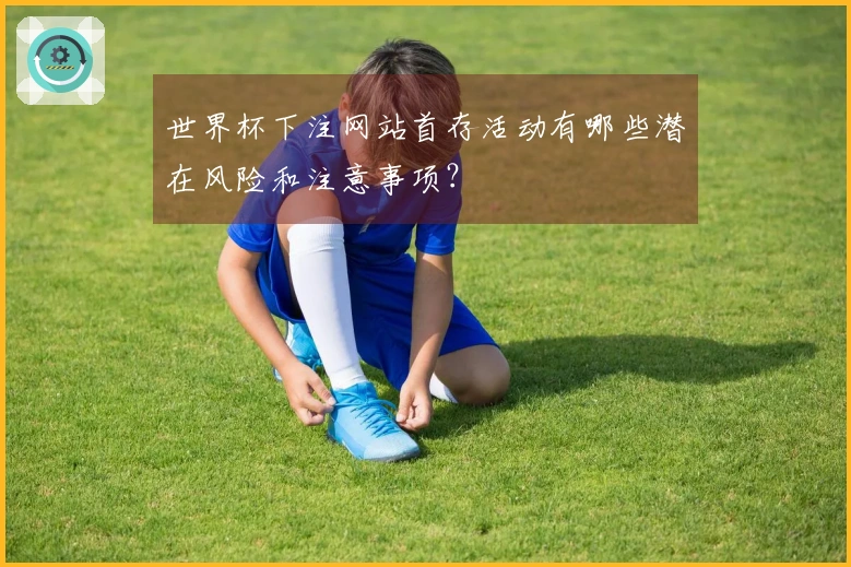 世界杯下注网站首存活动有哪些潜在风险和注意事项？