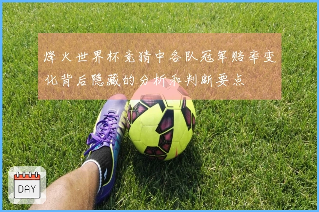 烽火世界杯竞猜中各队冠军赔率变化背后隐藏的分析和判断要点