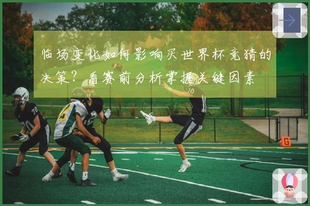 临场变化如何影响买世界杯竞猜的决策？看赛前分析掌握关键因素