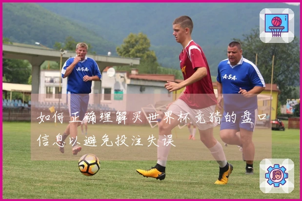 如何正确理解买世界杯竞猜的盘口信息以避免投注失误