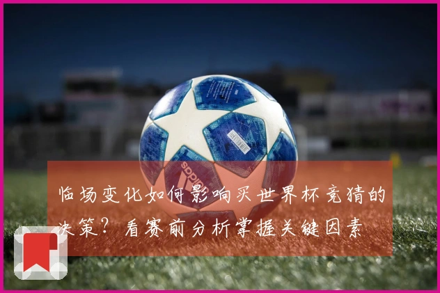 临场变化如何影响买世界杯竞猜的决策？看赛前分析掌握关键因素