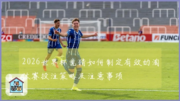 2026世界杯竞猜如何制定有效的淘汰赛投注策略及注意事项