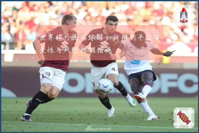世界杯外围买球时如何辨别平台安全性与风险控制措施