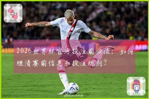 2026世界杯官方投注前必读：如何理清赛前信息和投注规则？