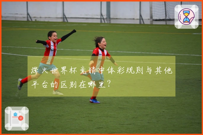 烽火世界杯竞猜中体彩规则与其他平台的区别在哪里？