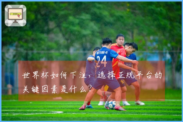 世界杯如何下注，选择正规平台的关键因素是什么？