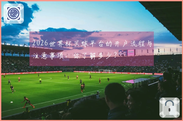 2026世界杯买球平台的开户流程与注意事项，你了解多少？