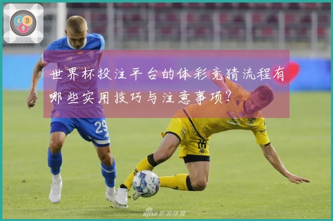世界杯投注平台的体彩竞猜流程有哪些实用技巧与注意事项？
