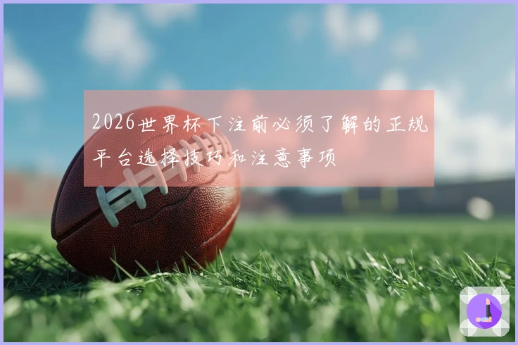 2026世界杯下注前必须了解的正规平台选择技巧和注意事项