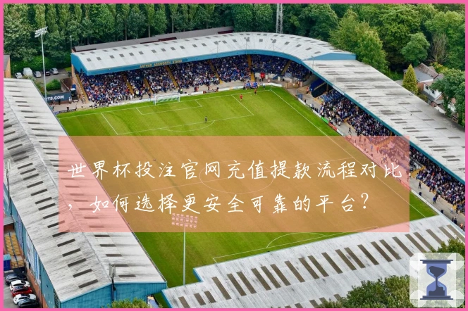 世界杯投注官网充值提款流程对比，如何选择更安全可靠的平台？