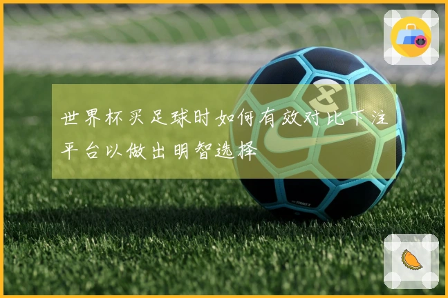世界杯买足球时如何有效对比下注平台以做出明智选择