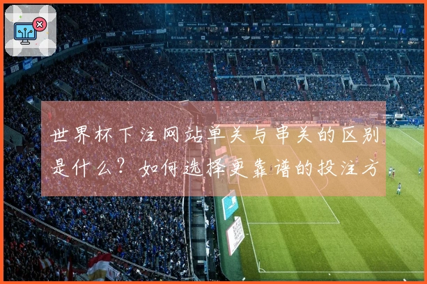 世界杯下注网站单关与串关的区别是什么？如何选择更靠谱的投注方式？