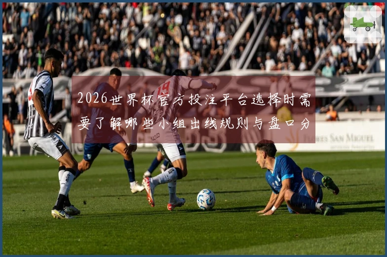 2026世界杯官方投注平台选择时需要了解哪些小组出线规则与盘口分析技巧