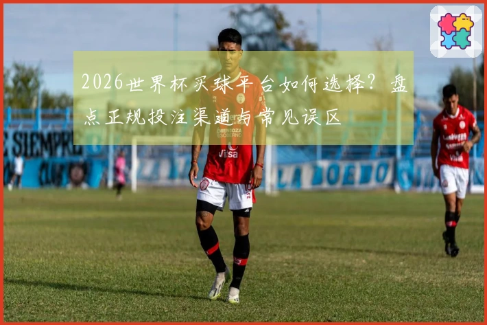 2026世界杯买球平台如何选择？盘点正规投注渠道与常见误区