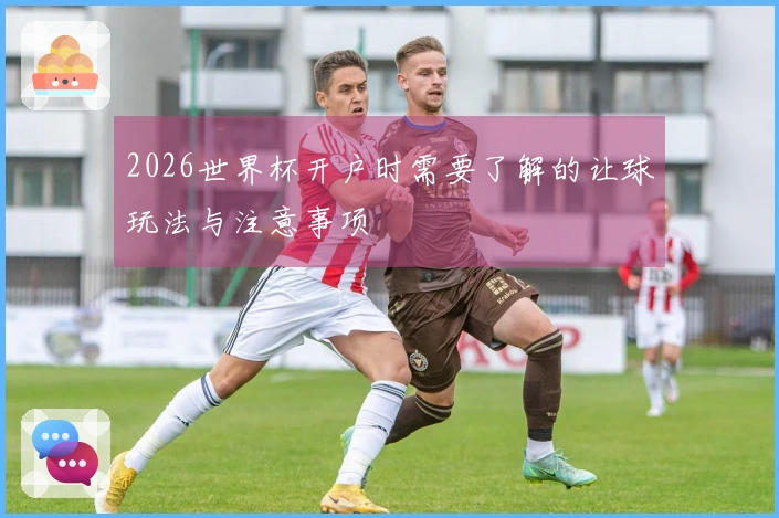 2026世界杯开户时需要了解的让球玩法与注意事项